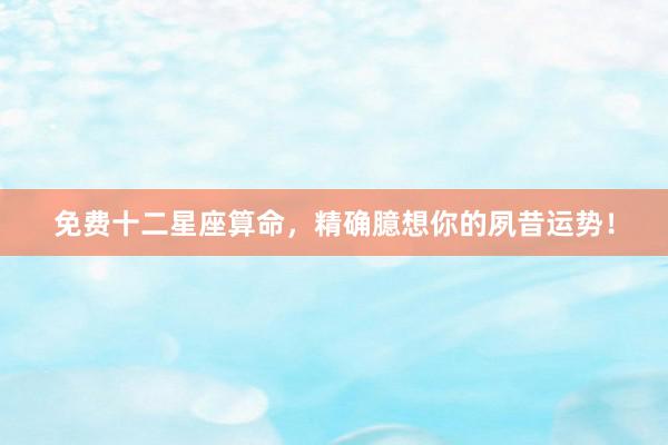 免费十二星座算命，精确臆想你的夙昔运势！