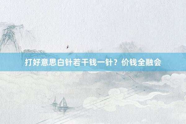 打好意思白针若干钱一针？价钱全融会