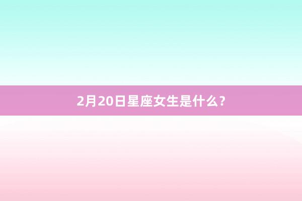 2月20日星座女生是什么？