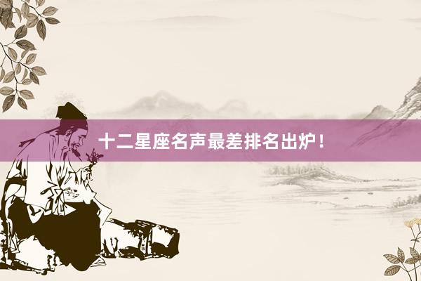 十二星座名声最差排名出炉！