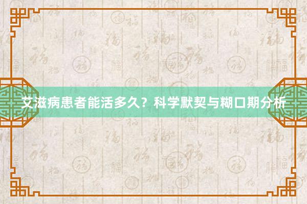 艾滋病患者能活多久？科学默契与糊口期分析