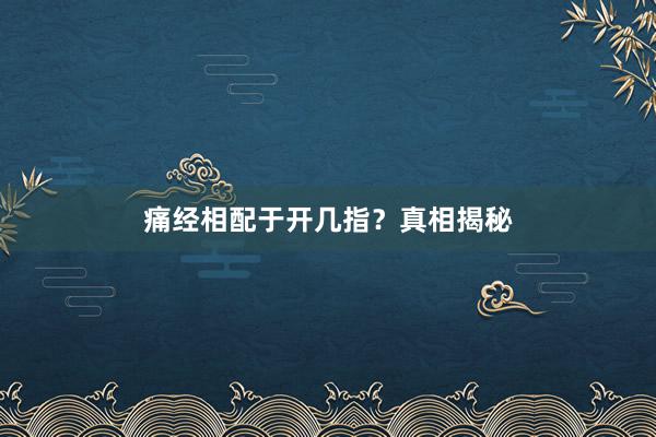 痛经相配于开几指？真相揭秘