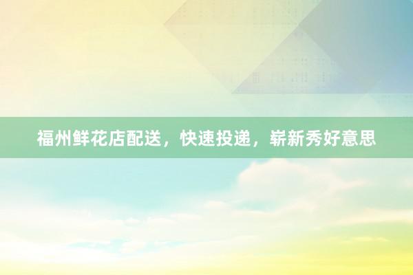 福州鲜花店配送，快速投递，崭新秀好意思