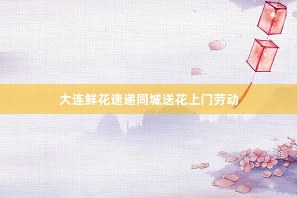 大连鲜花速递同城送花上门劳动