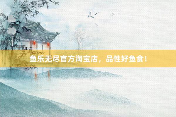 鱼乐无尽官方淘宝店，品性好鱼食！
