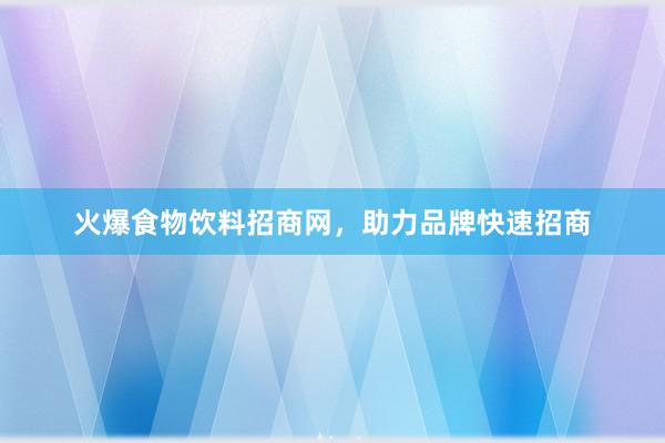 火爆食物饮料招商网，助力品牌快速招商