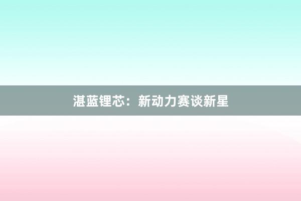湛蓝锂芯：新动力赛谈新星