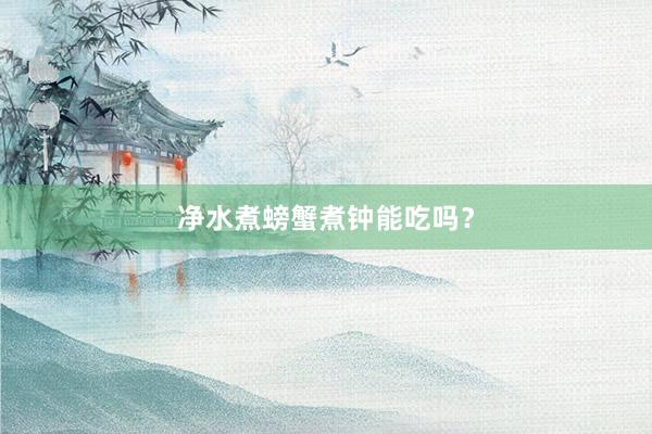 净水煮螃蟹煮钟能吃吗？